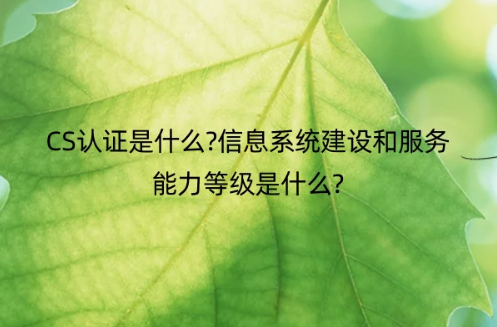 CS認(rèn)證是什么?信息系統(tǒng)建設(shè)和服務(wù)能力等級(jí)是什么?