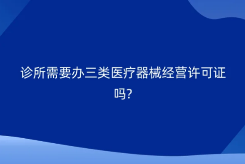 診所需要辦三類醫療器械經營許可證嗎?