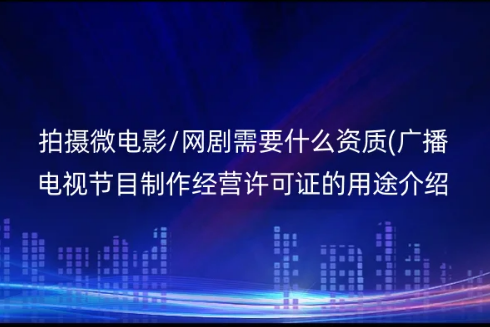 拍攝微電影/網劇需要什么資質(廣播電視節目制作經營許可證的用途介紹)