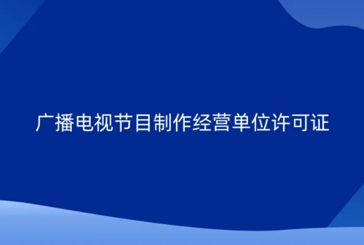 廣播電視節(jié)目制作經(jīng)營(yíng)單位許可證是什么?如何新辦?