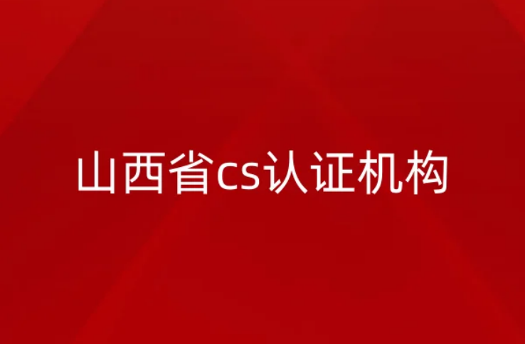 山西省cs認(rèn)證機(jī)構(gòu)怎么申請?條件是什么? 山西省cs認(rèn)證機(jī)構(gòu)怎么申請?條件是什么?
