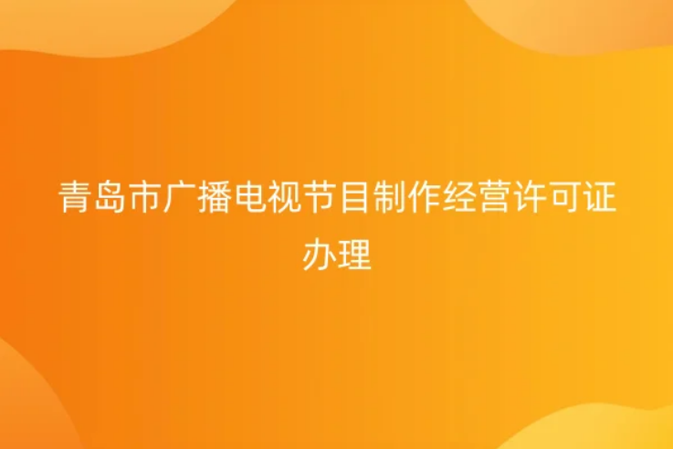 青島市廣播電視節目制作經營許可證辦理,申請條件材料及代辦方法