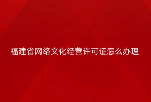 福建省網絡文化經營許可證怎么辦理 福建省網絡文化經營許可證怎么辦理