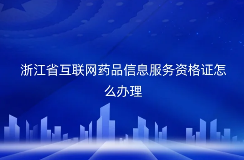 浙江省互聯(lián)網(wǎng)藥品信息服務(wù)資格證怎么辦理?代辦的材料及條件是什么?