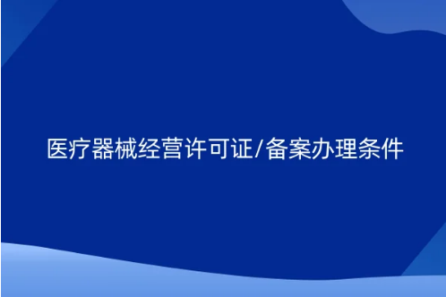 醫療器械經營許可證/備案辦理條件及所需資料(建議收藏)