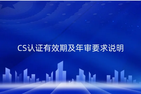 CS認證有效期及年審要求說明 CS認證有效期及年審要求說明