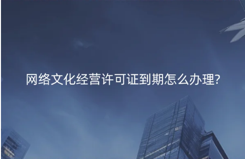 網絡文化經營許可證到期怎么辦理?