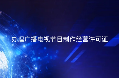 24年辦理廣播電視節目制作經營許可證如何申請