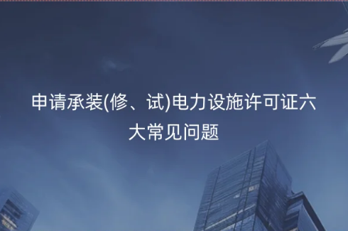 申請承裝(修、試)電力設(shè)施許可證六大常見問題