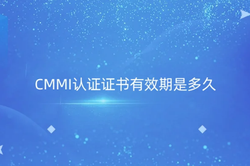 CMMI認證證書有效期是多久?使用周期是幾年? CMMI認證證書有效期是多久?使用周期是幾年?