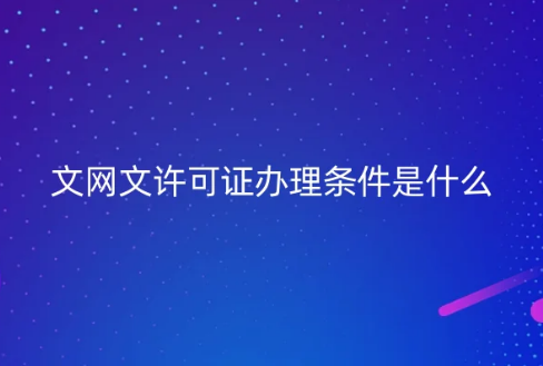 文網文許可證辦理條件是什么?如何申請?