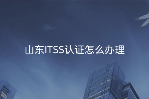 山東ITSS認證怎么辦理?申請詳細內(nèi)容匯總 山東ITSS認證怎么辦理?申請詳細內(nèi)容匯總
