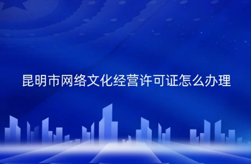 昆明市網絡文化經營許可證怎么辦理(代辦申請條件材料) 昆明市網絡文化經營許可證怎么辦理(代辦申請條件材料)