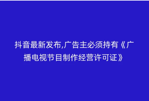 抖音最新發(fā)布,廣告主必須持有《廣播電視節(jié)目制作經(jīng)營許可證》