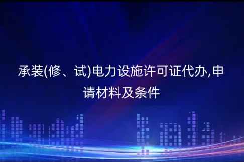 承裝(修、試)電力設施許可證代辦,申請材料及條件