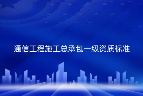 通信工程施工總承包一級資質標準是什么?代辦的要求有哪些? 通信工程施工總承包一級資質標準是什么?代辦的要求有哪些?
