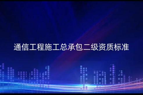 通信工程施工總承包二級資質標準是什么?怎么代辦 通信工程施工總承包二級資質標準是什么?怎么代辦