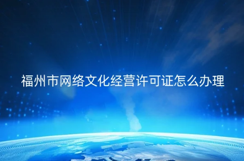 福州市網絡文化經營許可證怎么辦理(代辦申請條件材料) 福州市網絡文化經營許可證怎么辦理(代辦申請條件材料)