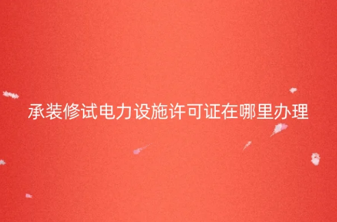 承裝修試電力設施許可證在哪里辦理?怎么申請?