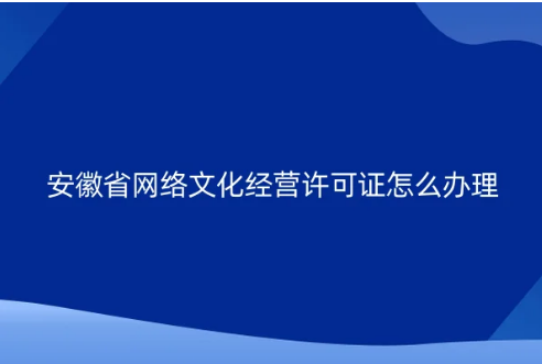 安徽省網絡文化經營許可證怎么辦理 安徽省網絡文化經營許可證怎么辦理