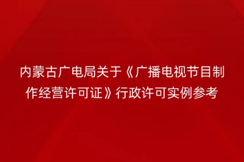 內蒙古廣電局關于《廣播電視節目制作經營許可證》行政許可實例參考