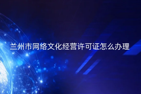 蘭州市網(wǎng)絡(luò)文化經(jīng)營(yíng)許可證怎么辦理 蘭州市網(wǎng)絡(luò)文化經(jīng)營(yíng)許可證怎么辦理