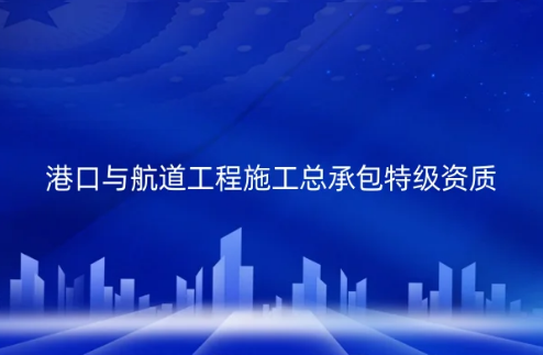 港口與航道工程施工總承包特級資質標準是什么?怎么辦理?