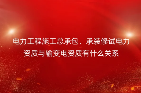 電力工程施工總承包、承裝修試電力資質(zhì)與輸變電資質(zhì)有什么關(guān)系