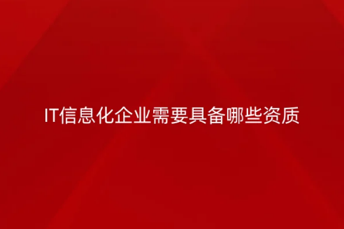 IT信息化企業(yè)需要具備哪些資質(zhì)?常見(jiàn)許可證介紹 IT信息化企業(yè)需要具備哪些資質(zhì)?常見(jiàn)許可證介紹