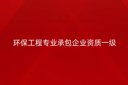 環保工程專業承包企業資質一級要求是什么?承包范圍是哪些?