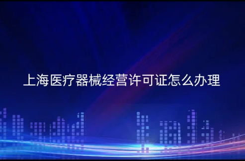 上海醫療器械經營許可證怎么辦理?代辦要求與材料是什么