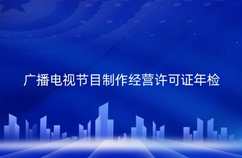 2024年廣播電視節目制作經營許可證必須每年年檢 2024年廣播電視節目制作經營許可證必須每年年檢