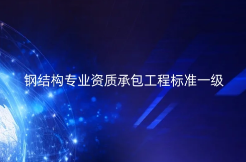 鋼結構專業(yè)資質承包工程標準一級怎么辦理?施工范圍是什么?