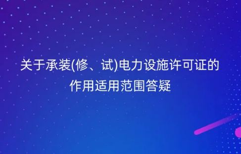 國家能源局:關于承裝(修、試)電力設施許可證的作用適用范圍答疑