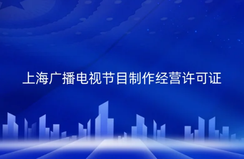 上海市廣播電視節目制作經營許可證怎么辦理 上海市廣播電視節目制作經營許可證怎么辦理