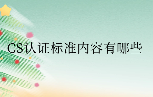 CS認證標準內容有哪些?有效期是多久? CS認證標準內容有哪些?有效期是多久?
