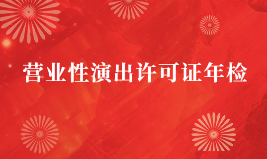 24年營業(yè)性演出許可證年檢材料及流程分享 24年營業(yè)性演出許可證年檢材料及流程分享