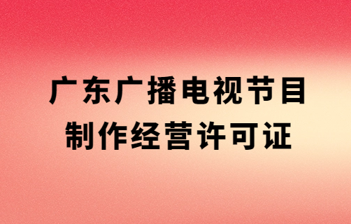 廣東省廣播電視節目制作經營許可證去哪里辦理,代辦材料及條件 廣東省廣播電視節目制作經營許可證去哪里辦理,代辦材料及條件