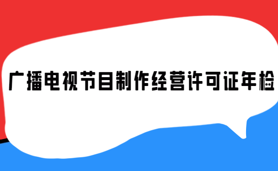 廣播電視節目制作經營許可證年檢 廣播電視節目制作經營許可證年檢