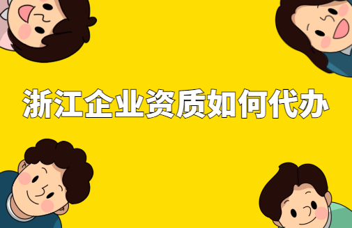 浙江省企業(yè)資質(zhì)如何代辦?審批條件及材料 浙江省企業(yè)資質(zhì)如何代辦?審批條件及材料