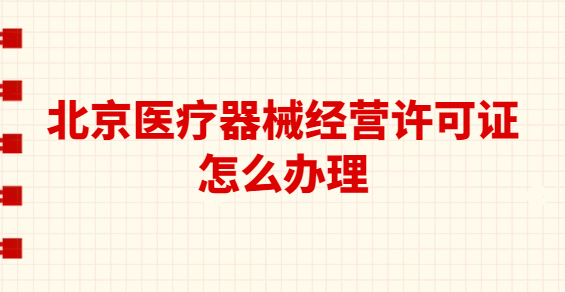 北京醫療器械經營許可證怎么辦理?代辦要求與流程是什么?