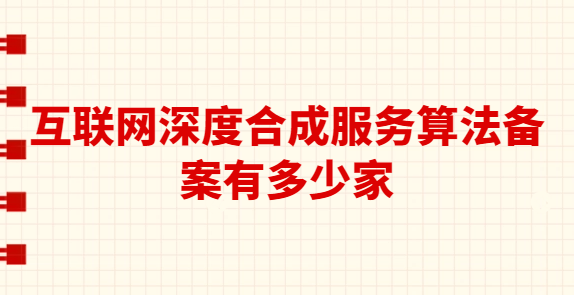 互聯網深度合成服務算法備案有多少家?怎么辦理? 互聯網深度合成服務算法備案有多少家?怎么辦理?