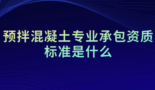 預拌混凝土專業承包資質標準是什么?人員要求是什么?