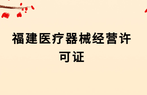福建醫療器械經營許可證怎么辦理?代辦流程與材料匯總