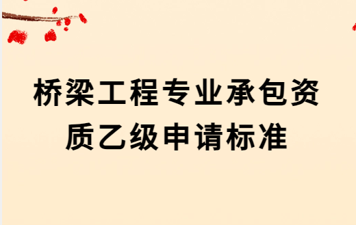 橋梁工程專業(yè)承包資質(zhì)乙級(jí)申請(qǐng)標(biāo)準(zhǔn),人員要求及承包范圍