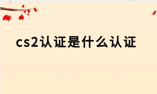 cs2認證是什么認證,有什么要求 cs2認證是什么認證,有什么要求