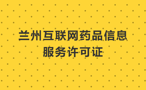 蘭州互聯網藥品信息服務許可證怎么辦理 ,申請流程及條件分享 蘭州互聯網藥品信息服務許可證怎么辦理 ,申請流程及條件分享