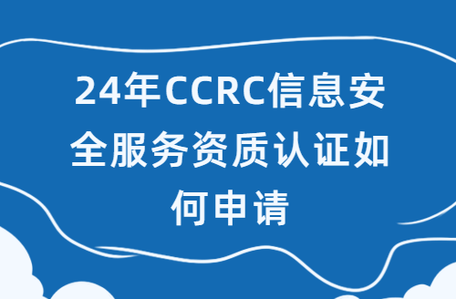 24年CCRC信息安全服務資質認證如何申請 24年CCRC信息安全服務資質認證如何申請