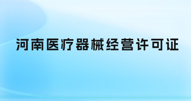 河南醫療器械經營許可證怎么辦理?代辦流程與條件