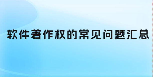 軟件著作權的常見問題匯總 軟件著作權的常見問題匯總